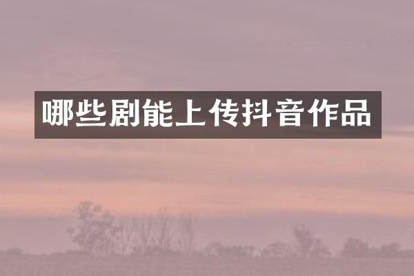 哪些剧能上传抖音作品