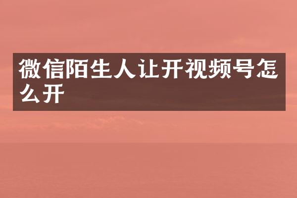 微信陌生人让开视频号怎么开