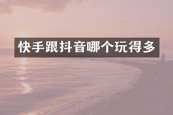 快手跟抖音哪个玩得多