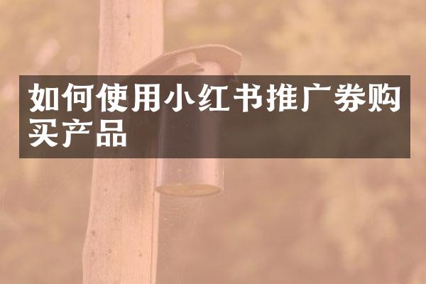 如何使用小红书推广券购买产品