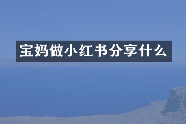 宝妈做小红书分享什么