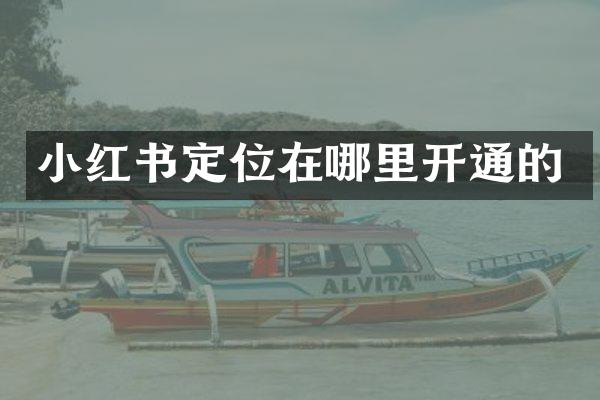 小红书定位在哪里开通的