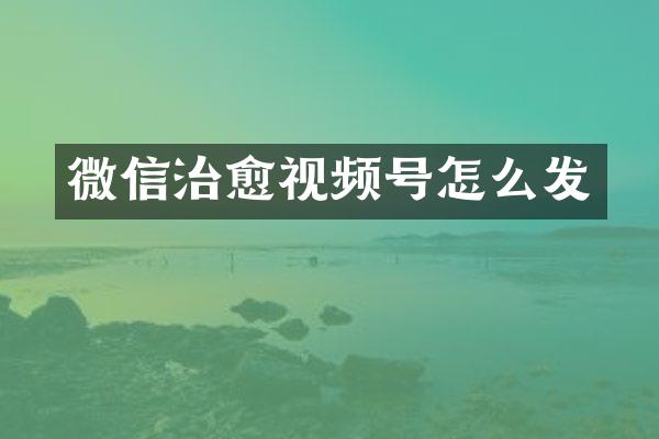微信治愈视频号怎么发