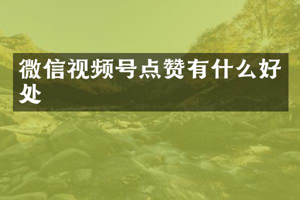 微信视频号点赞有什么好处