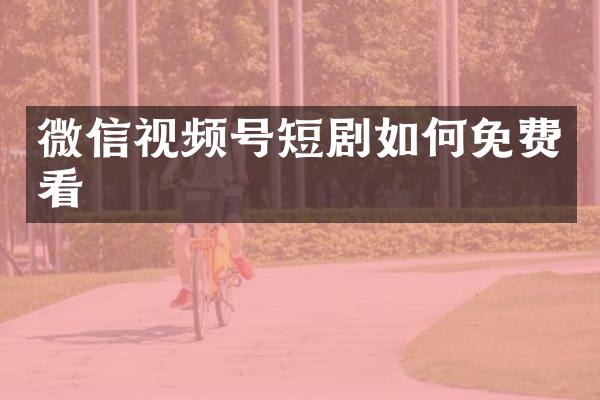 微信视频号短剧如何免费看