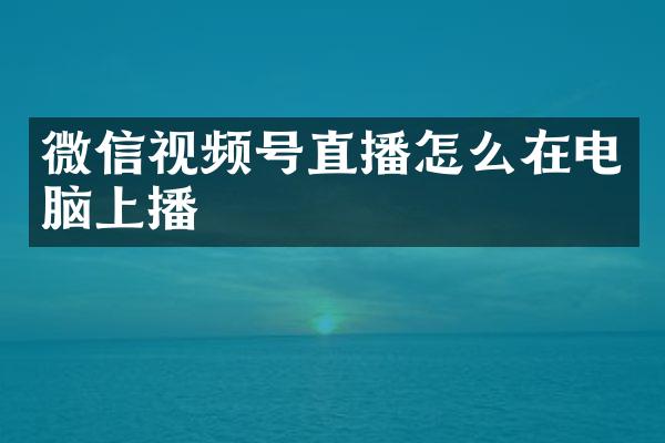 微信视频号直播怎么在电脑上播