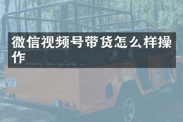 微信视频号带货怎么样操作