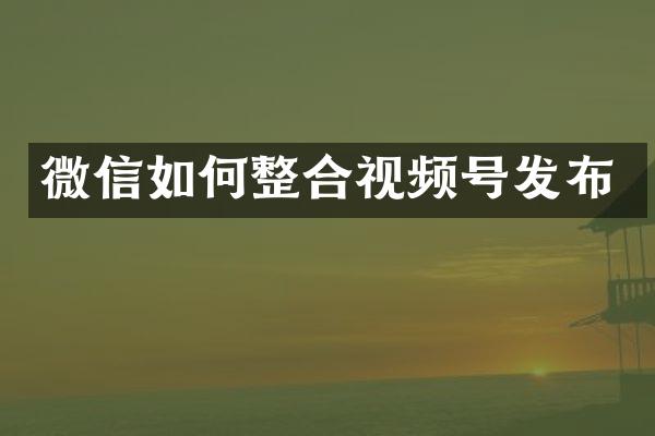 微信如何整合视频号发布