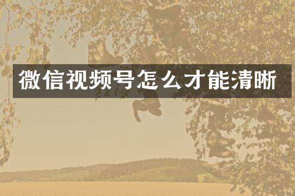 微信视频号怎么才能清晰