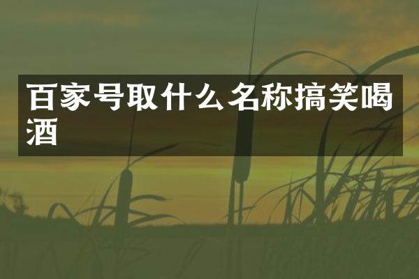 百家号取什么名称搞笑喝酒