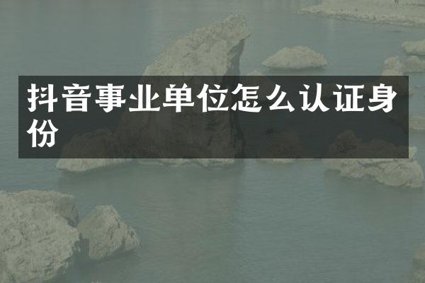 抖音事业单位怎么认证身份