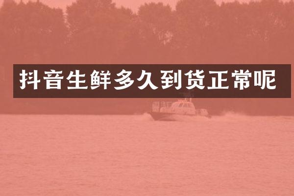 抖音生鲜多久到货正常呢