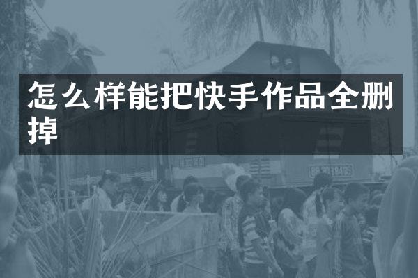 怎么样能把快手作品全删掉