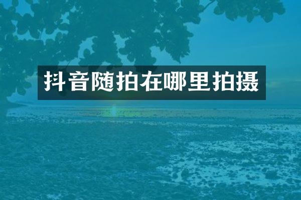 抖音随拍在哪里拍摄