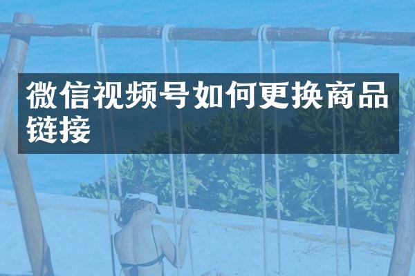微信视频号如何更换商品链接