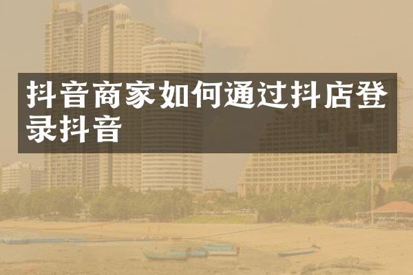 抖音商家如何通过抖店登录抖音