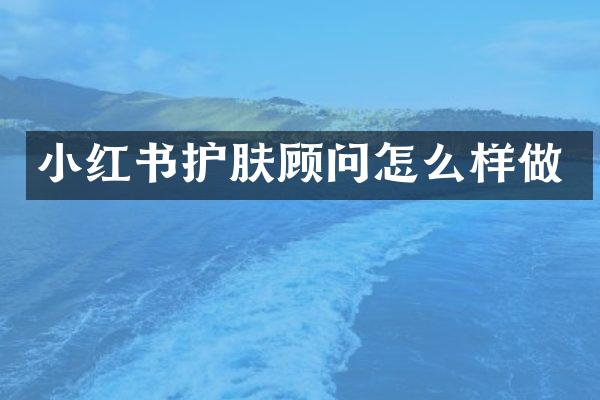 小红书护肤顾问怎么样做