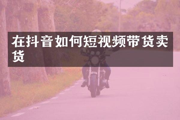 在抖音如何短视频带货卖货