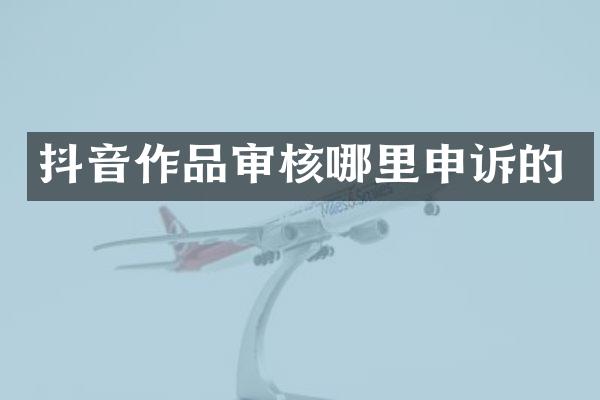 抖音作品审核哪里申诉的