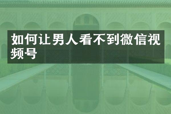 如何让男人看不到微信视频号