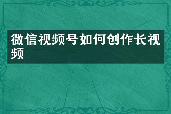 微信视频号如何创作长视频