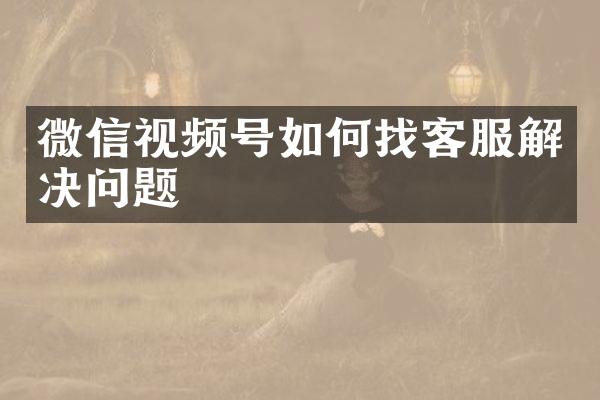 微信视频号如何找客服解决问题