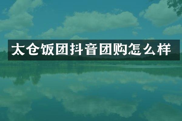 太仓饭团抖音团购怎么样