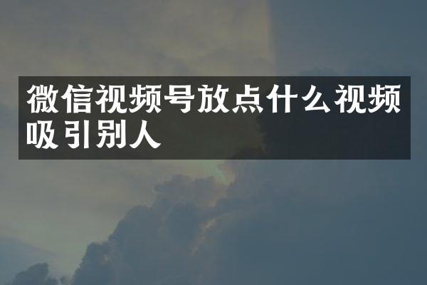 微信视频号放点什么视频吸引别人