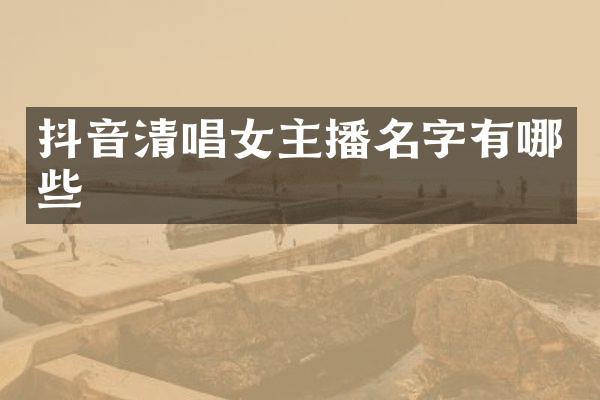 抖音清唱女主播名字有哪些