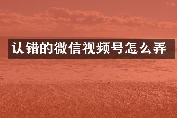 认错的微信视频号怎么弄