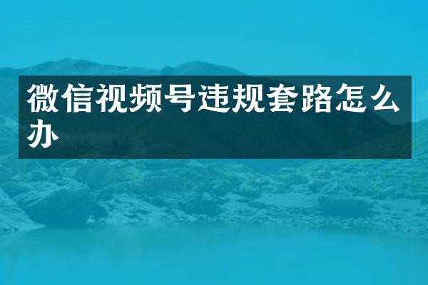 微信视频号违规套路怎么办