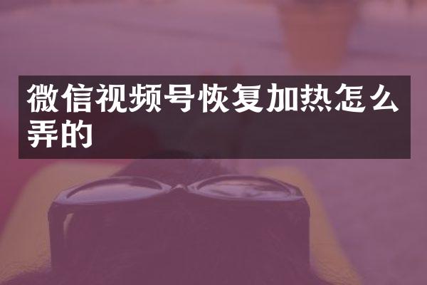 微信视频号恢复加热怎么弄的