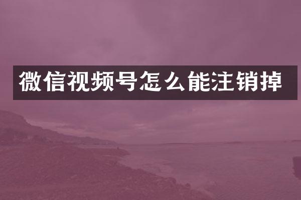 微信视频号怎么能注销掉
