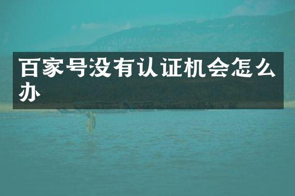 百家号没有认证机会怎么办