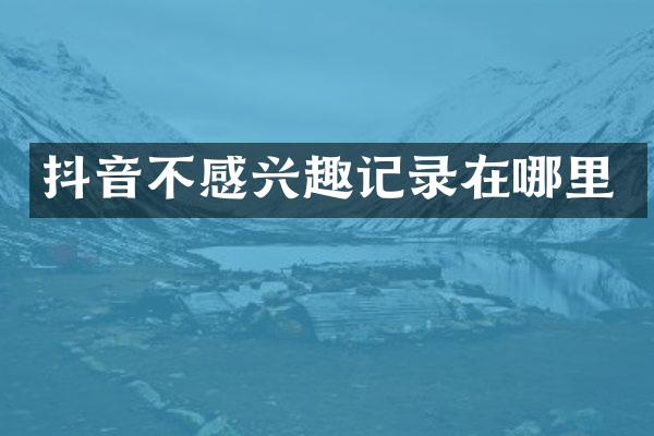 抖音不感兴趣记录在哪里