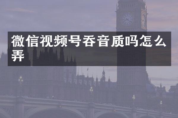 微信视频号吞音质吗怎么弄