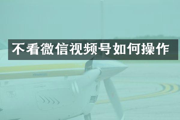 不看微信视频号如作