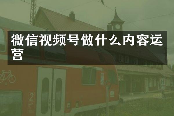 微信视频号做什么内容运营