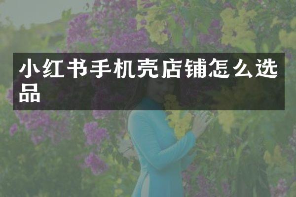 小红书手机壳店铺怎么选品