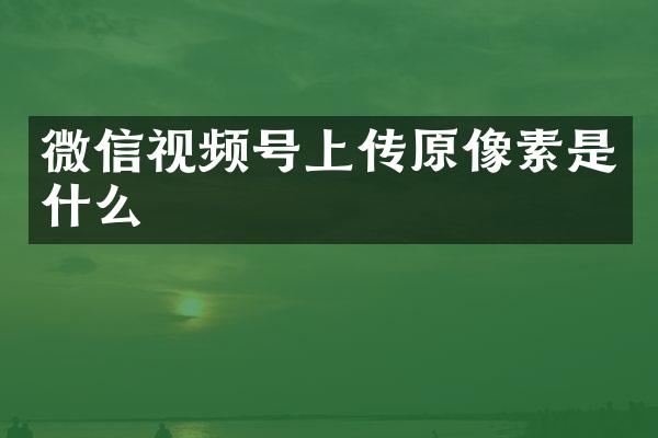 微信视频号上传原像素是什么