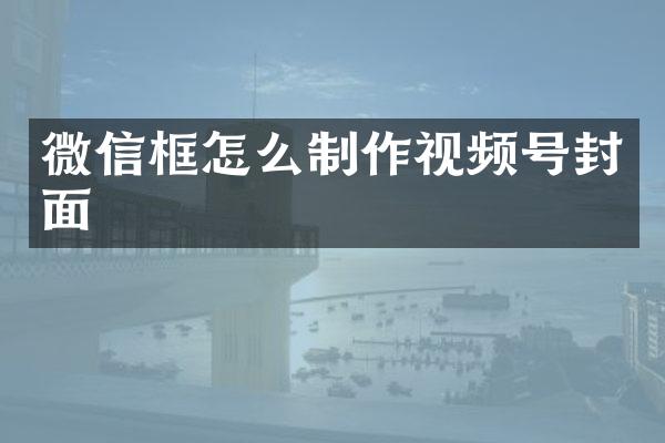微信框怎么制作视频号封面