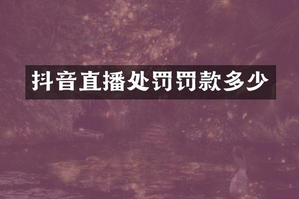 抖音直播处罚罚款多少