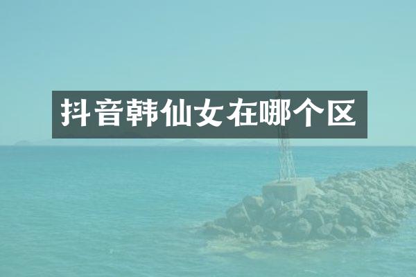 抖音韩仙女在哪个区