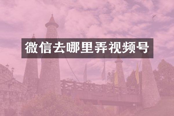 微信去哪里弄视频号