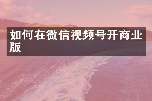 如何在微信视频号开商业版