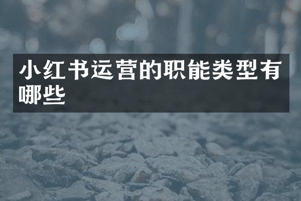小红书运营的职能类型有哪些