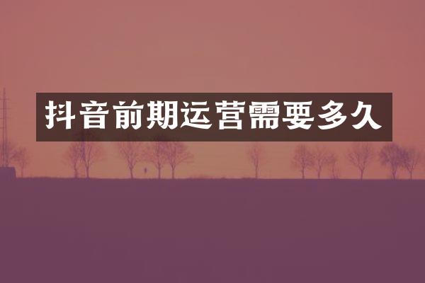 抖音前期运营需要多久