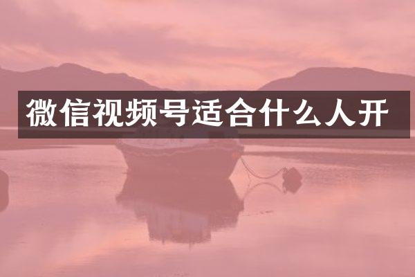 微信视频号适合什么人开