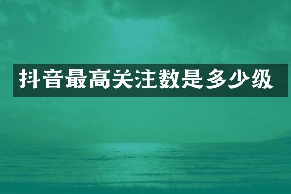 抖音最高关注数是多少级