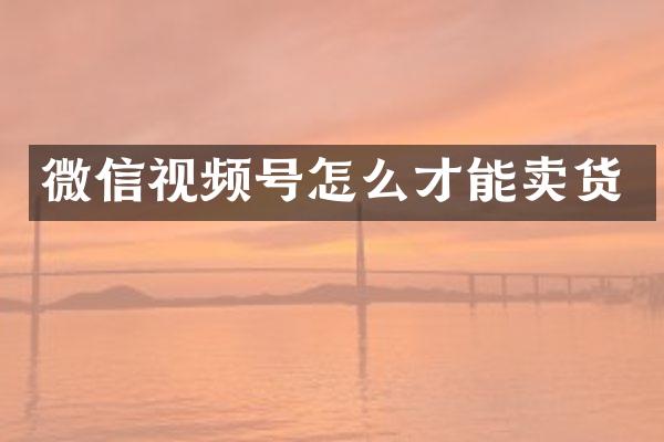 微信视频号怎么才能卖货